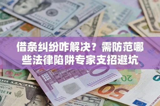 济南借条纠纷咋解决？需防范哪些法律陷阱专家支招避坑