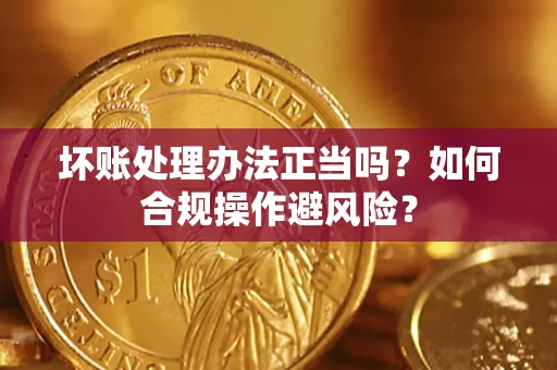 济南坏账处理办法正当吗？如何合规操作避风险？