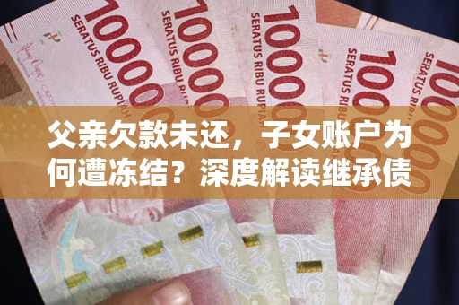 济南父亲欠款未还，子女账户为何遭冻结？深度解读继承债务迷局