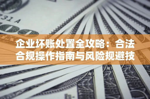 济南企业坏账处置全攻略：合法合规操作指南与风险规避技巧解析