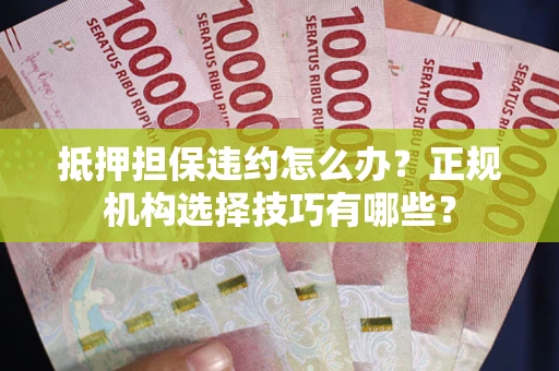 济南抵押担保违约怎么办？正规机构选择技巧有哪些？