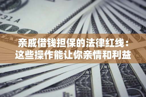 济南亲戚借钱担保的法律红线：这些操作能让你亲情和利益两不误
