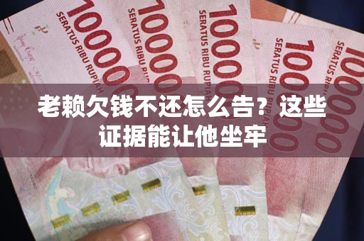 济南老赖欠钱不还怎么告？这些证据能让他坐牢