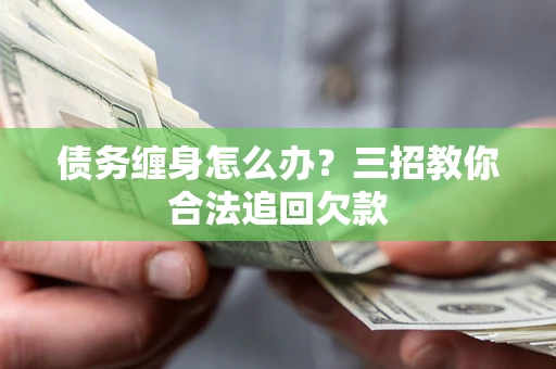 济南债务缠身怎么办？三招教你合法追回欠款