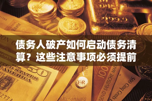 济南债务人破产如何启动债务清算？这些注意事项必须提前知道