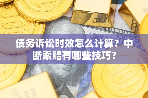 济南债务诉讼时效怎么计算？中断索赔有哪些技巧？