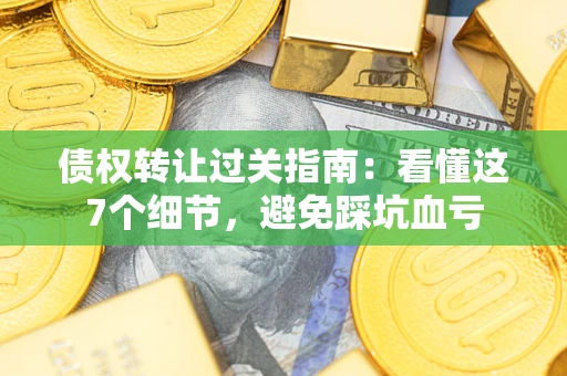 济南债权转让过关指南：看懂这7个细节，避免踩坑血亏