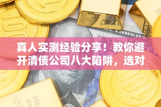 济南真人实测经验分享！教你避开清债公司八大陷阱，选对机构少走十年弯路