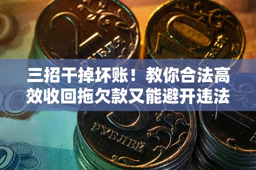 济南三招干掉坏账！教你合法高效收回拖欠款又能避开违法雷区