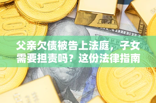 济南父亲欠债被告上法庭，子女需要担责吗？这份法律指南必须看完