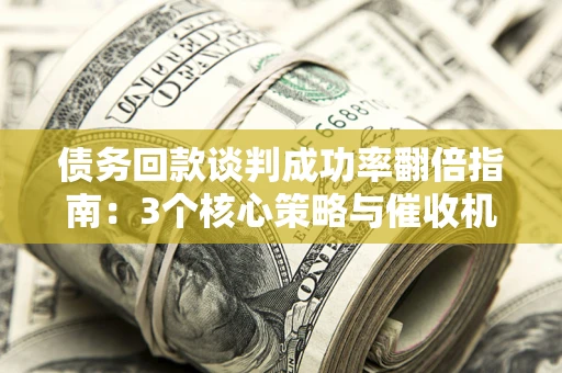 济南债务回款谈判成功率翻倍指南：3个核心策略与催收机构避坑法则