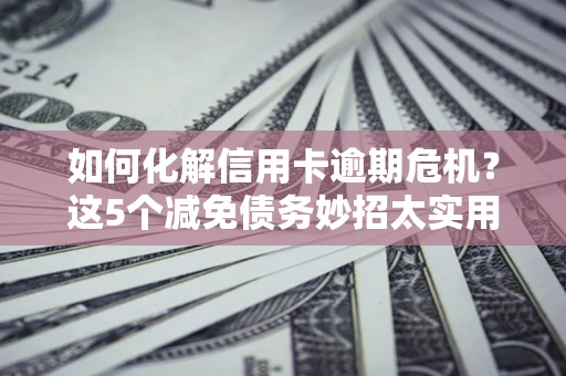 济南如何化解信用卡逾期危机？这5个减免债务妙招太实用