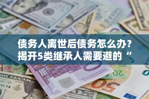 济南债务人离世后债务怎么办？揭开5类继承人需要避的“坑”