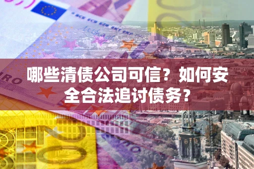 济南哪些清债公司可信？如何安全合法追讨债务？