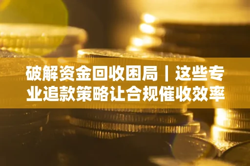 济南破解资金回收困局｜这些专业追款策略让合规催收效率翻倍