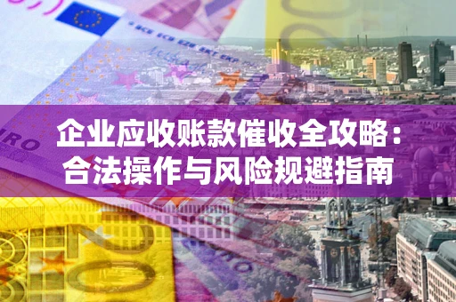 济南企业应收账款催收全攻略：合法操作与风险规避指南