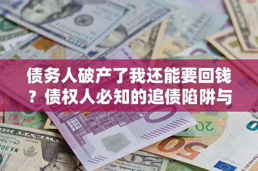 济南债务人破产了我还能要回钱？债权人必知的追债陷阱与破局之道