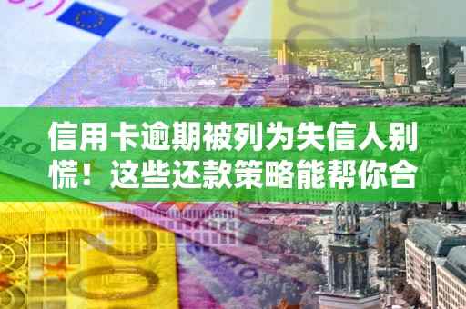 济南信用卡逾期被列为失信人别慌！这些还款策略能帮你合法止损