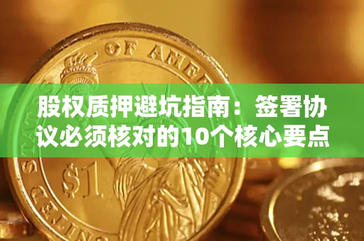 济南股权质押避坑指南:签署协议必须核对的10个核心要点 济南股权质押避坑指南:签署协议必须核对的10个核心要点