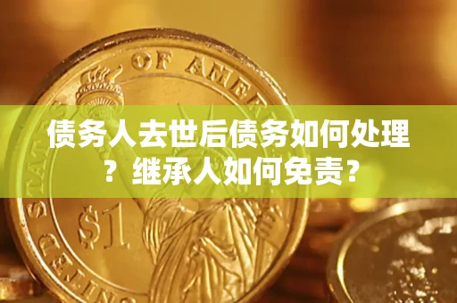 济南债务人去世后债务如何处理？继承人如何免责？