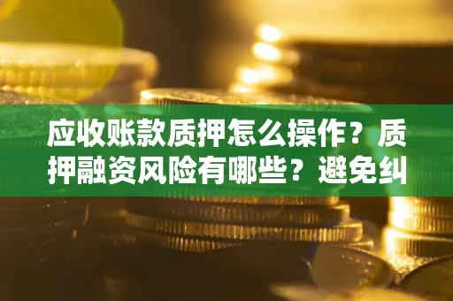 济南应收账款质押怎么操作？质押融资风险有哪些？避免纠纷高效融资技巧