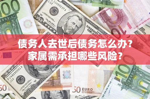 济南债务人去世后债务怎么办？家属需承担哪些风险？