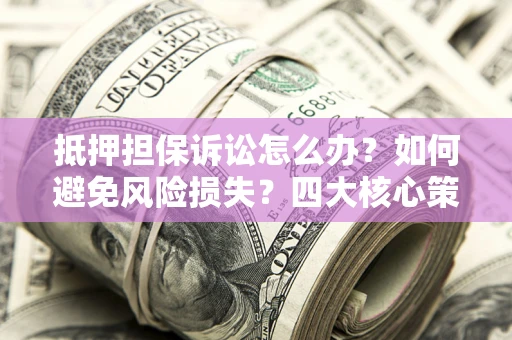 济南抵押担保诉讼怎么办？如何避免风险损失？四大核心策略全解读