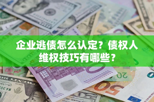 济南企业逃债怎么认定？债权人维权技巧有哪些？