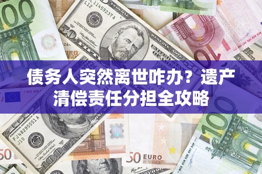 济南债务人突然离世咋办？遗产清偿责任分担全攻略