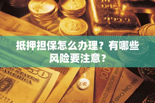 济南抵押担保怎么办理？有哪些风险要注意？