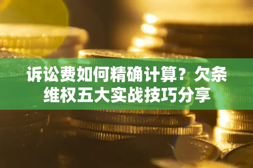 济南诉讼费如何精确计算？欠条维权五大实战技巧分享