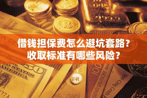 济南借钱担保费怎么避坑套路?收取标准有哪些风险? 济南借钱担保费怎么避坑套路?收取标准有哪些风险?