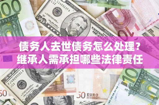 济南债务人去世债务怎么处理？继承人需承担哪些法律责任？
