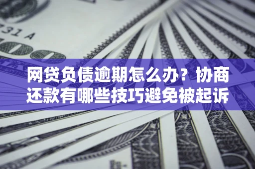 济南网贷负债逾期怎么办？协商还款有哪些技巧避免被起诉？