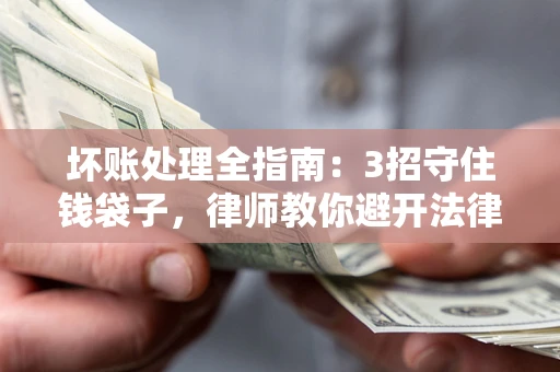 济南坏账处理全指南：3招守住钱袋子，律师教你避开法律雷区