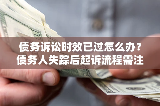 济南债务诉讼时效已过怎么办？债务人失踪后起诉流程需注意什么？