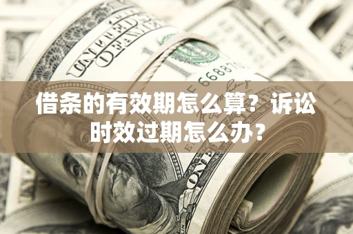 济南借条的有效期怎么算？诉讼时效过期怎么办？
