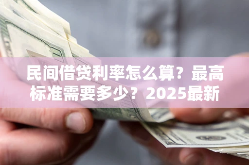 济南民间借贷利率怎么算？最高标准需要多少？2025最新避坑指南
