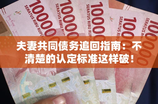 济南夫妻共同债务追回指南：不清楚的认定标准这样破！