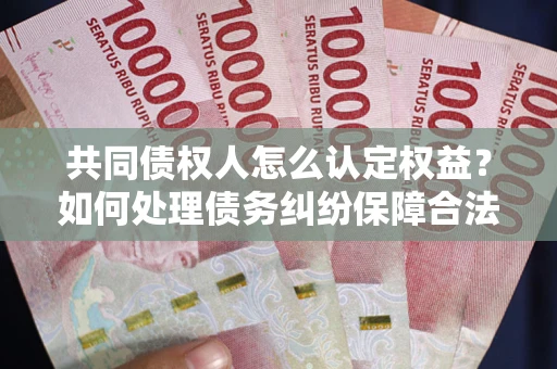 济南共同债权人怎么认定权益？如何处理债务纠纷保障合法权益？