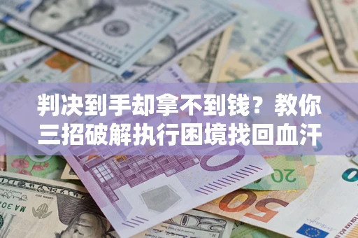 济南判决到手却拿不到钱？教你三招破解执行困境找回血汗钱