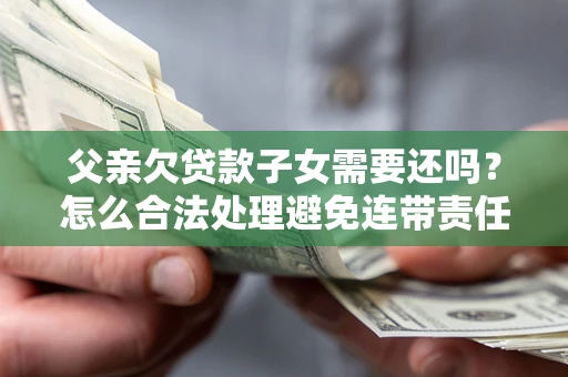 济南父亲欠贷款子女需要还吗？怎么合法处理避免连带责任？