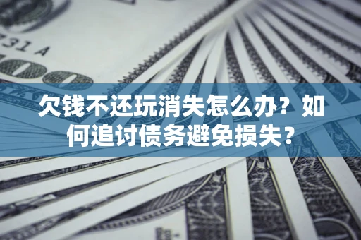 济南欠钱不还玩消失怎么办？如何追讨债务避免损失？