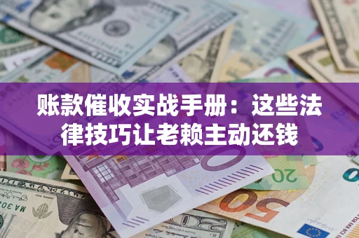 济南账款催收实战手册：这些法律技巧让老赖主动还钱