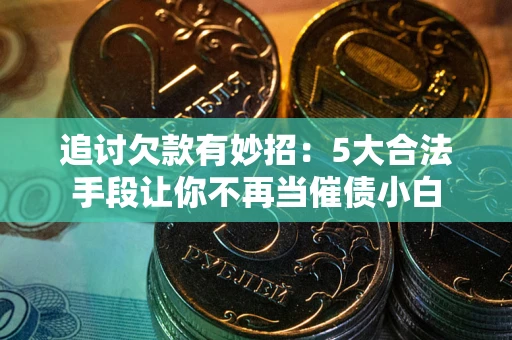 济南追讨欠款有妙招：5大合法手段让你不再当催债小白