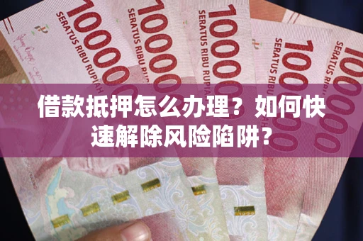 济南借款抵押怎么办理？如何快速解除风险陷阱？