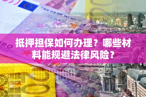 济南抵押担保如何办理？哪些材料能规避法律风险？