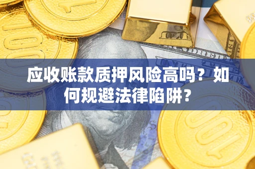 济南应收账款质押风险高吗？如何规避法律陷阱？