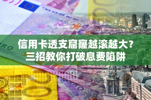 济南信用卡透支窟窿越滚越大？三招教你打破息费陷阱