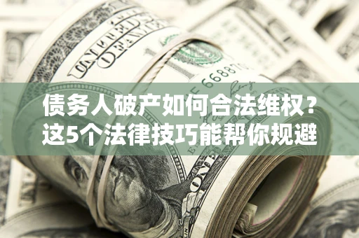 济南债务人破产如何合法维权？这5个法律技巧能帮你规避风险
